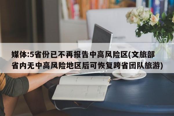 媒体:5省份已不再报告中高风险区(文旅部省内无中高风险地区后可恢复跨省团队旅游)
