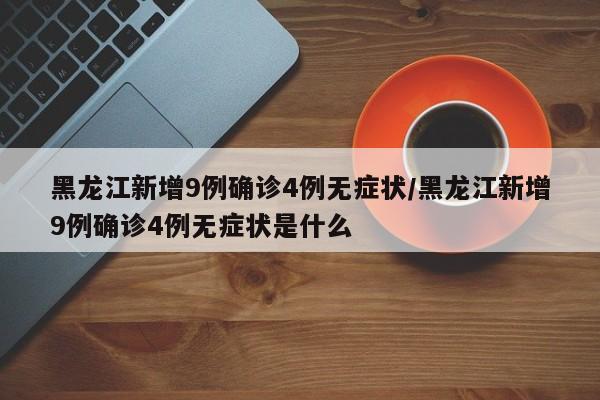 黑龙江新增9例确诊4例无症状/黑龙江新增9例确诊4例无症状是什么