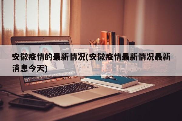 安徽疫情的最新情况(安徽疫情最新情况最新消息今天)