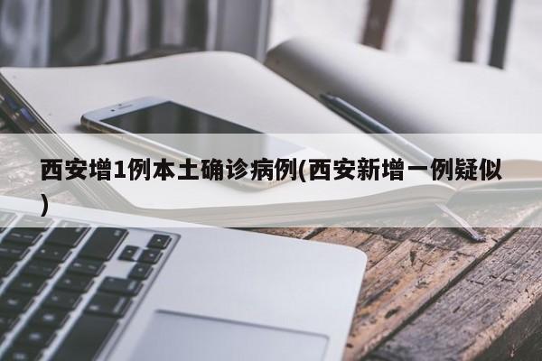 西安增1例本土确诊病例(西安新增一例疑似)