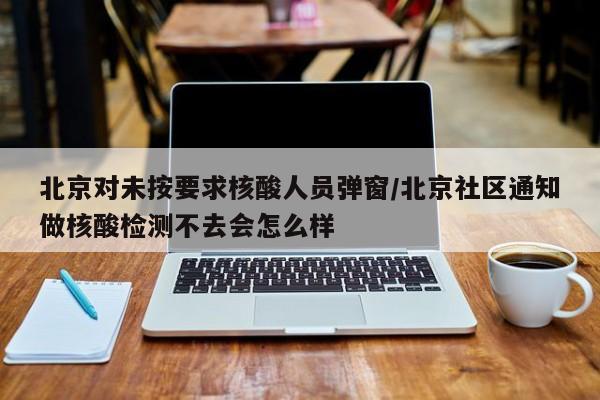 北京对未按要求核酸人员弹窗/北京社区通知做核酸检测不去会怎么样