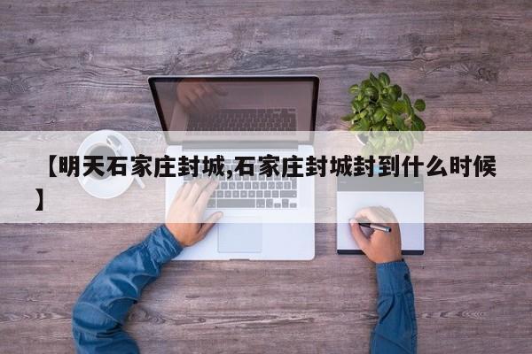 【明天石家庄封城,石家庄封城封到什么时候】