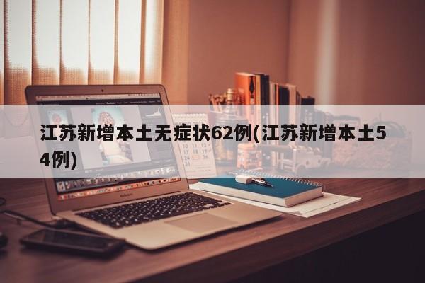 江苏新增本土无症状62例(江苏新增本土54例)