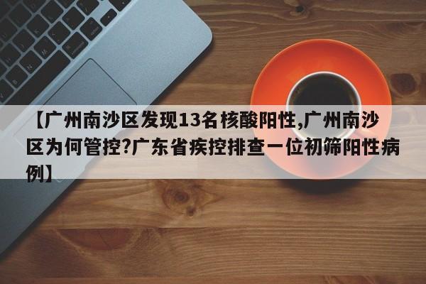 【广州南沙区发现13名核酸阳性,广州南沙区为何管控?广东省疾控排查一位初筛阳性病例】