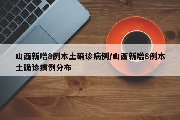 山西新增8例本土确诊病例/山西新增8例本土确诊病例分布