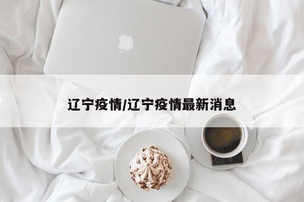 辽宁疫情/辽宁疫情最新消息