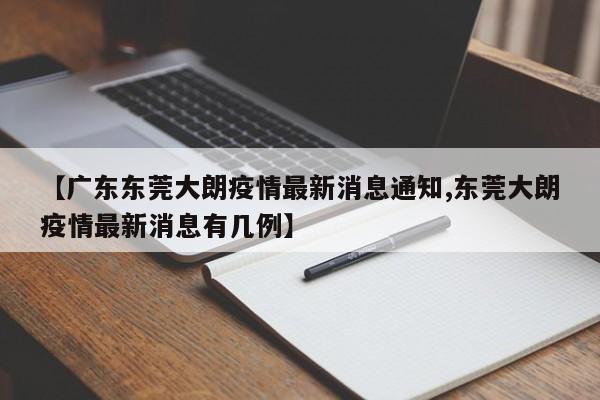 【广东东莞大朗疫情最新消息通知,东莞大朗疫情最新消息有几例】