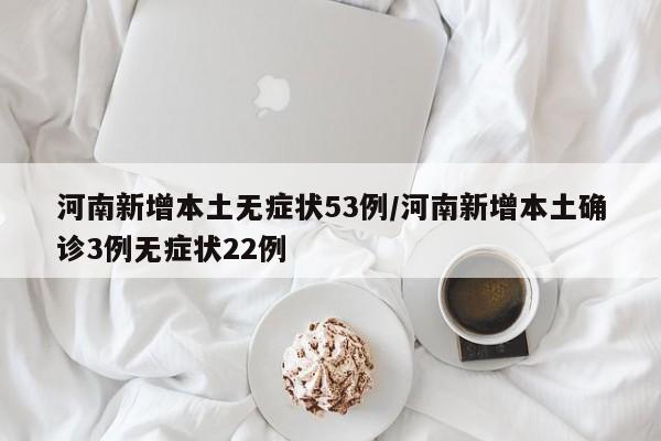河南新增本土无症状53例/河南新增本土确诊3例无症状22例