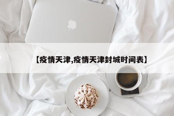 【疫情天津,疫情天津封城时间表】