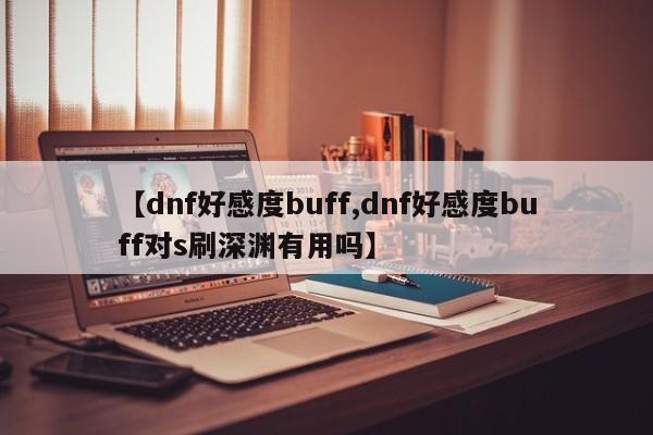 【dnf好感度buff,dnf好感度buff对s刷深渊有用吗】