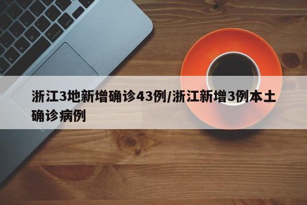 浙江3地新增确诊43例/浙江新增3例本土确诊病例