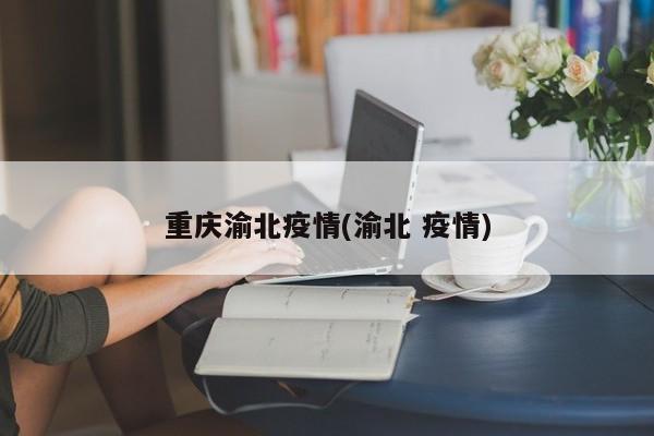 重庆渝北疫情(渝北 疫情)
