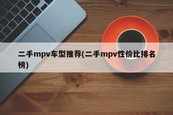 二手mpv车型推荐(二手mpv性价比排名榜)