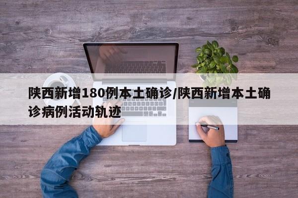 陕西新增180例本土确诊/陕西新增本土确诊病例活动轨迹