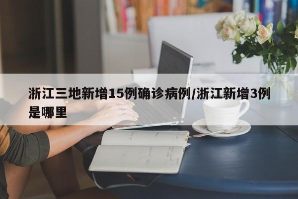 浙江三地新增15例确诊病例/浙江新增3例是哪里
