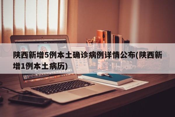 陕西新增5例本土确诊病例详情公布(陕西新增1例本土病历)