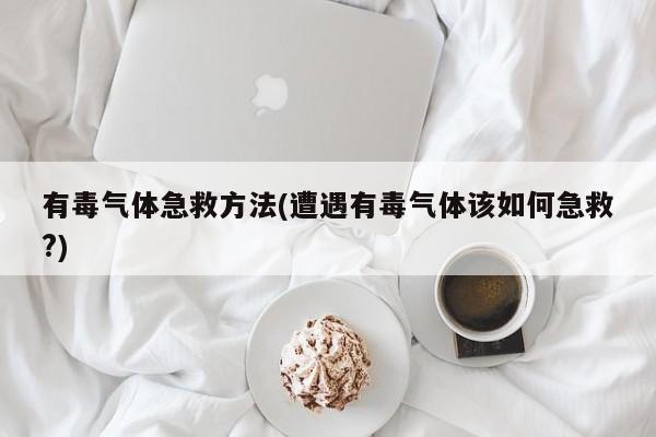 有毒气体急救方法(遭遇有毒气体该如何急救?)