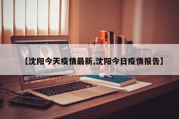 【沈阳今天疫情最新,沈阳今日疫情报告】