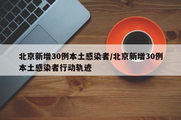 北京新增30例本土感染者/北京新增30例本土感染者行动轨迹