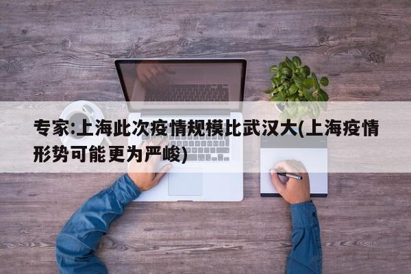 专家:上海此次疫情规模比武汉大(上海疫情形势可能更为严峻)