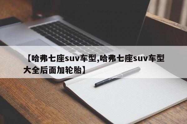 【哈弗七座suv车型,哈弗七座suv车型大全后面加轮胎】
