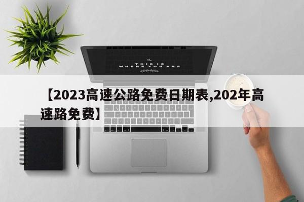 【2023高速公路免费日期表,202年高速路免费】