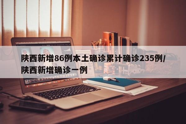 陕西新增86例本土确诊累计确诊235例/陕西新增确诊一例