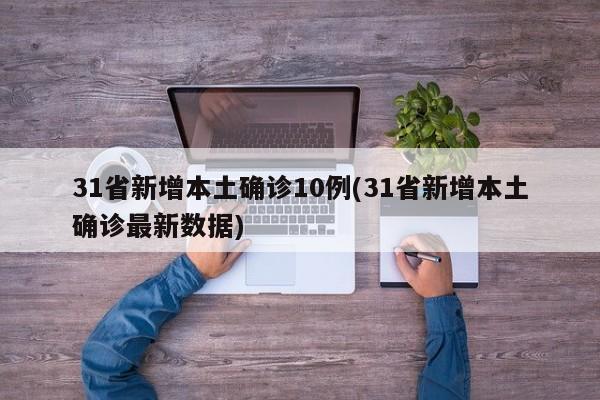 31省新增本土确诊10例(31省新增本土确诊最新数据)