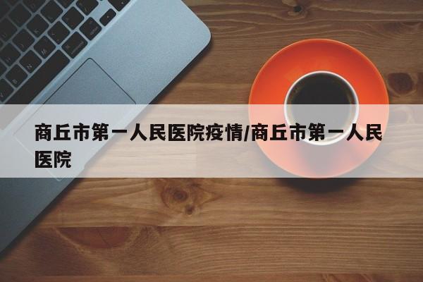 商丘市第一人民医院疫情/商丘市第一人民 医院