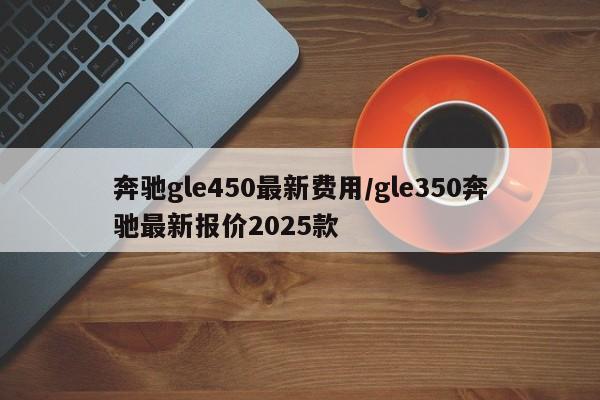 奔驰gle450最新费用/gle350奔驰最新报价2025款