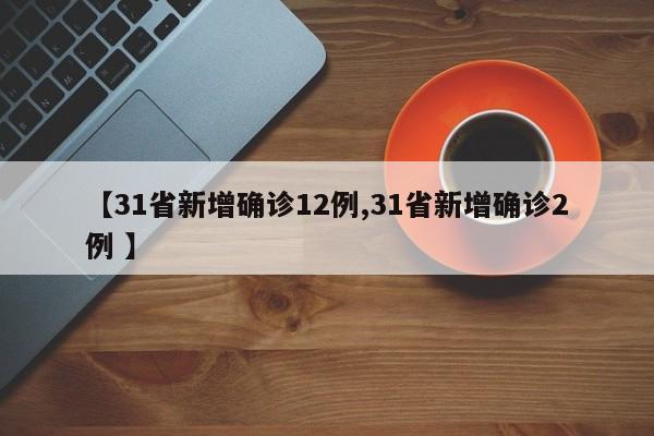 【31省新增确诊12例,31省新增确诊2例 】