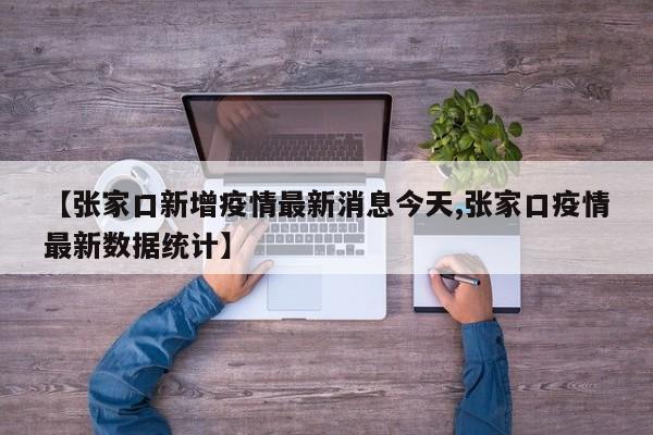 【张家口新增疫情最新消息今天,张家口疫情最新数据统计】