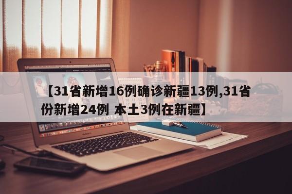 【31省新增16例确诊新疆13例,31省份新增24例 本土3例在新疆】
