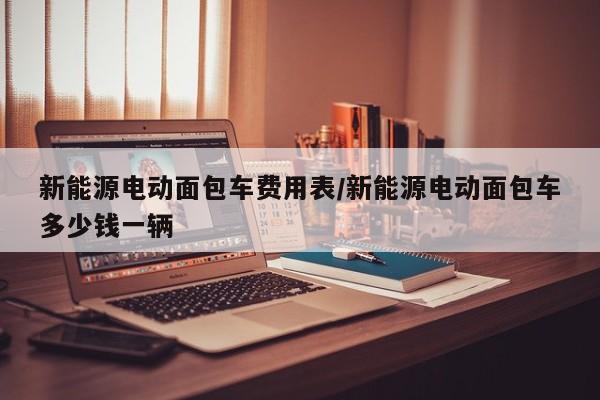 新能源电动面包车费用表/新能源电动面包车多少钱一辆