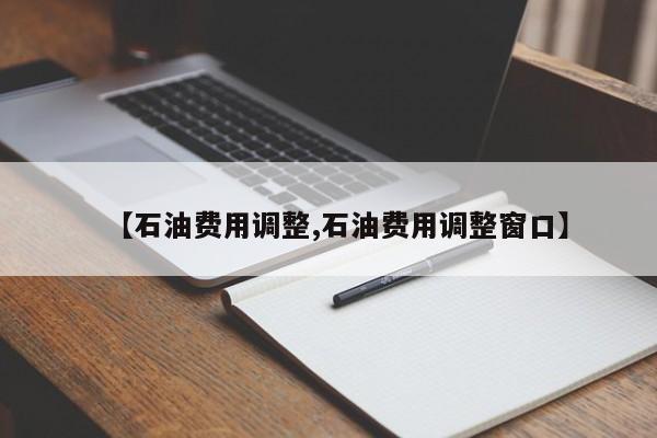 【石油费用调整,石油费用调整窗口】