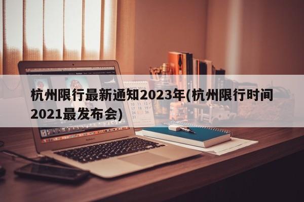 杭州限行最新通知2023年(杭州限行时间2021最发布会)