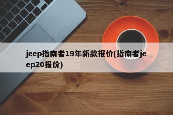 jeep指南者19年新款报价(指南者jeep20报价)