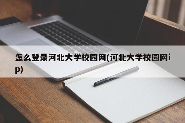 怎么登录河北大学校园网(河北大学校园网ip)