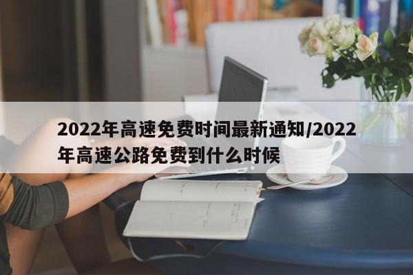 2022年高速免费时间最新通知/2022年高速公路免费到什么时候