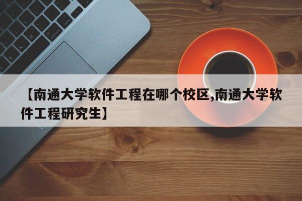 【南通大学软件工程在哪个校区,南通大学软件工程研究生】