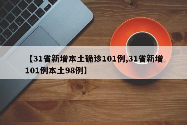 【31省新增本土确诊101例,31省新增101例本土98例】