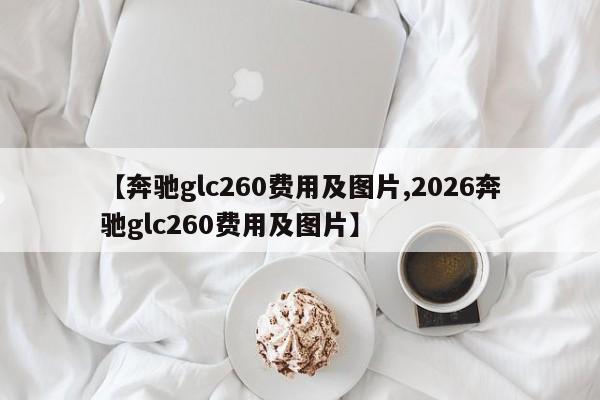 【奔驰glc260费用及图片,2026奔驰glc260费用及图片】