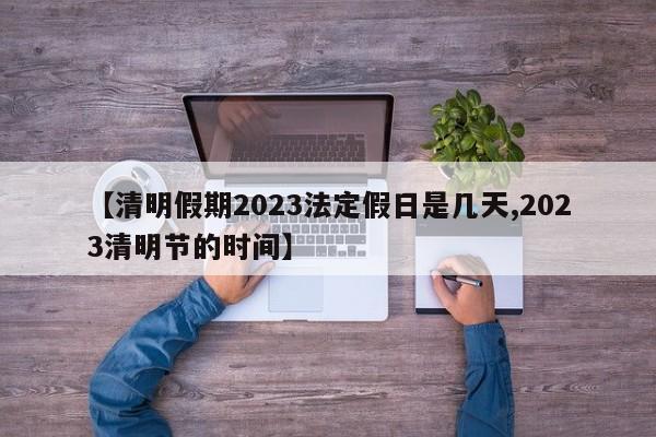 【清明假期2023法定假日是几天,2023清明节的时间】