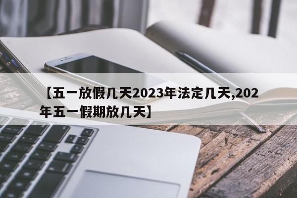 【五一放假几天2023年法定几天,202年五一假期放几天】