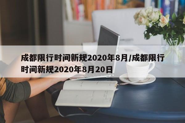 成都限行时间新规2020年8月/成都限行时间新规2020年8月20日