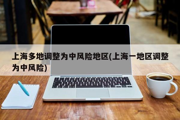 上海多地调整为中风险地区(上海一地区调整为中风险)