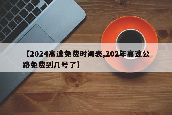【2024高速免费时间表,202年高速公路免费到几号了】