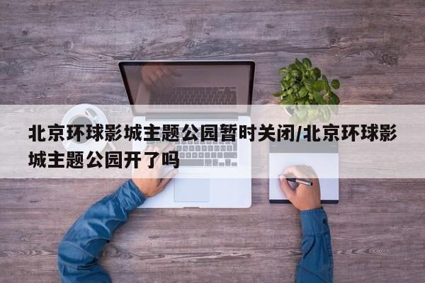 北京环球影城主题公园暂时关闭/北京环球影城主题公园开了吗