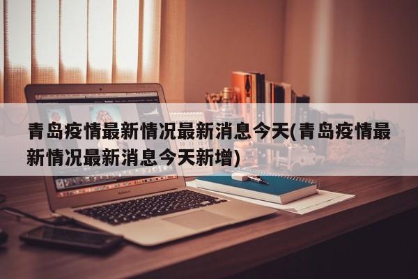 青岛疫情最新情况最新消息今天(青岛疫情最新情况最新消息今天新增)