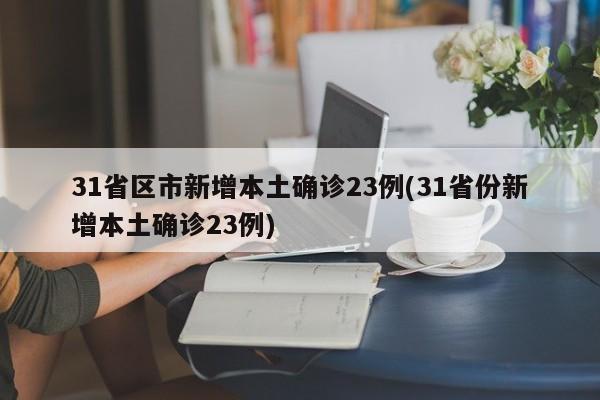 31省区市新增本土确诊23例(31省份新增本土确诊23例)